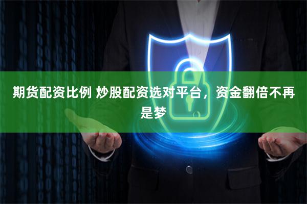 期货配资比例 炒股配资选对平台，资金翻倍不再是梦