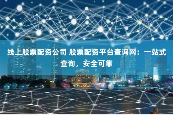 线上股票配资公司 股票配资平台查询网：一站式查询，安全可靠
