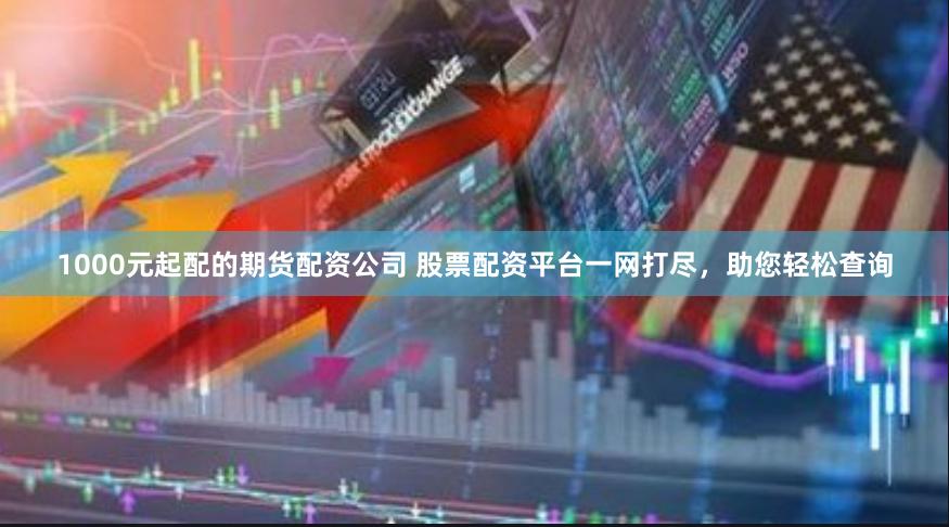 1000元起配的期货配资公司 股票配资平台一网打尽，助您轻松查询