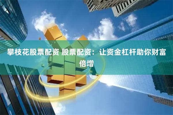 攀枝花股票配资 股票配资：让资金杠杆助你财富倍增