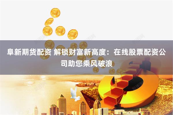 阜新期货配资 解锁财富新高度：在线股票配资公司助您乘风破浪