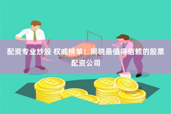 配资专业炒股 权威榜单！揭晓最值得信赖的股票配资公司
