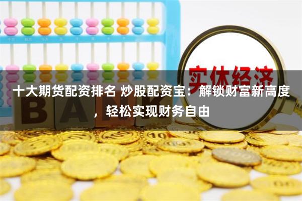 十大期货配资排名 炒股配资宝：解锁财富新高度，轻松实现财务自由