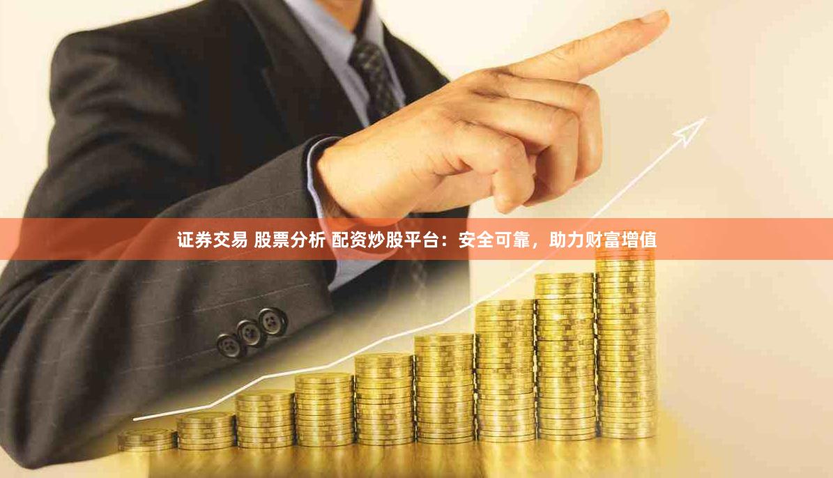 证券交易 股票分析 配资炒股平台：安全可靠，助力财富增值