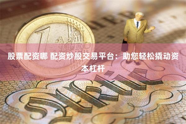 股票配资哪 配资炒股交易平台：助您轻松撬动资本杠杆