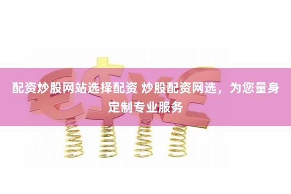 配资炒股网站选择配资 炒股配资网选，为您量身定制专业服务
