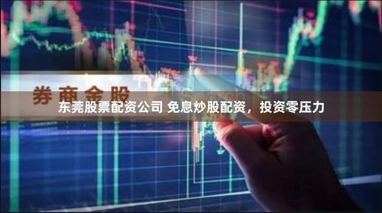 东莞股票配资公司 免息炒股配资，投资零压力