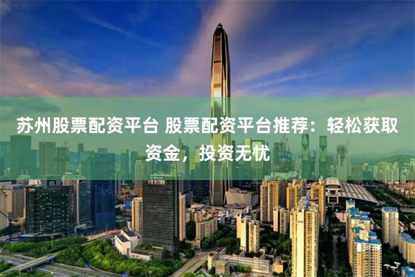 苏州股票配资平台 股票配资平台推荐：轻松获取资金，投资无忧