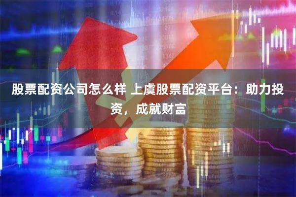 股票配资公司怎么样 上虞股票配资平台：助力投资，成就财富