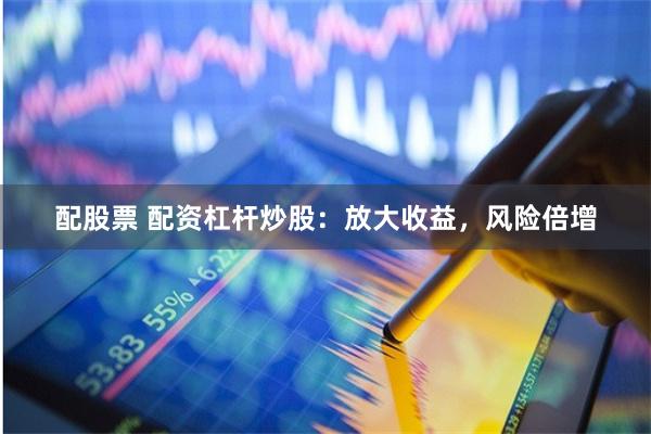 配股票 配资杠杆炒股：放大收益，风险倍增