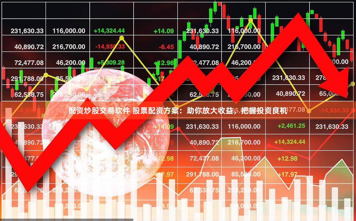 配资炒股交易软件 股票配资方案：助你放大收益，把握投资良机