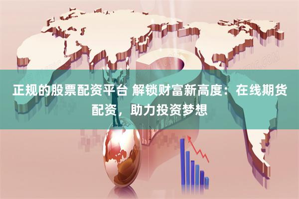 正规的股票配资平台 解锁财富新高度：在线期货配资，助力投资梦想