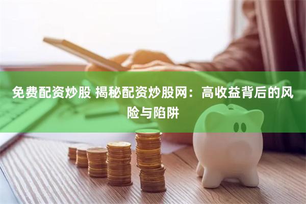 免费配资炒股 揭秘配资炒股网：高收益背后的风险与陷阱