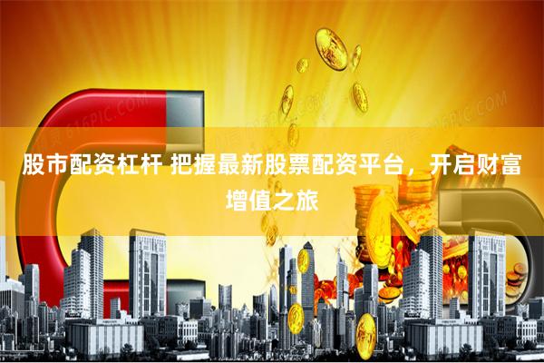 股市配资杠杆 把握最新股票配资平台，开启财富增值之旅