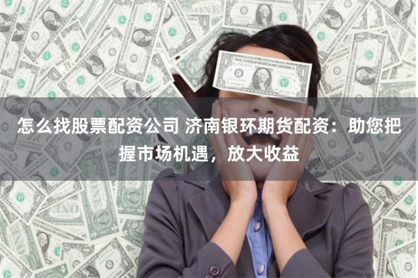 怎么找股票配资公司 济南银环期货配资：助您把握市场机遇，放大收益