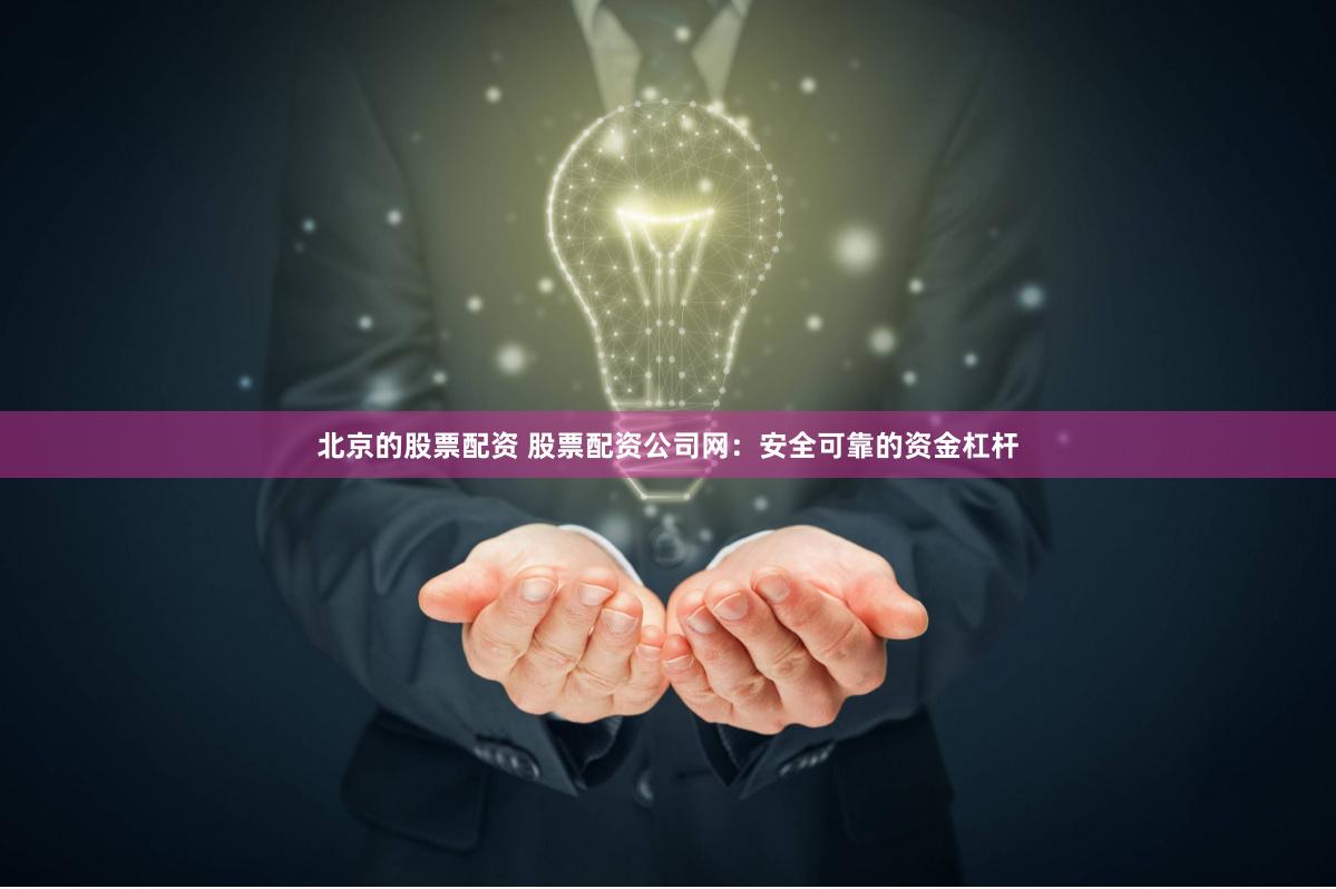 北京的股票配资 股票配资公司网：安全可靠的资金杠杆
