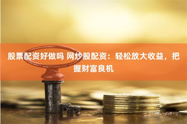 股票配资好做吗 网炒股配资：轻松放大收益，把握财富良机