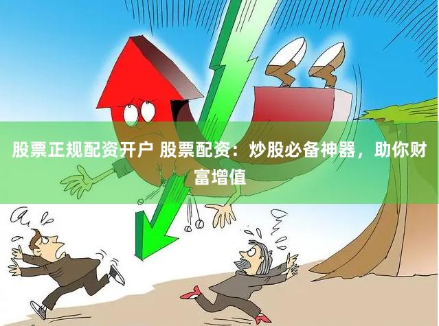 股票正规配资开户 股票配资：炒股必备神器，助你财富增值