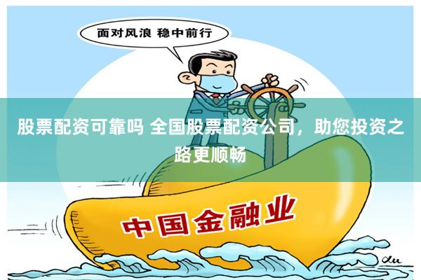 股票配资可靠吗 全国股票配资公司，助您投资之路更顺畅