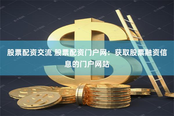 股票配资交流 股票配资门户网：获取股票融资信息的门户网站