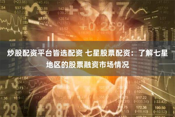 炒股配资平台皆选配资 七星股票配资：了解七星地区的股票融资市场情况