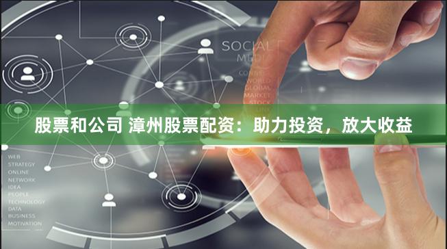 股票和公司 漳州股票配资：助力投资，放大收益