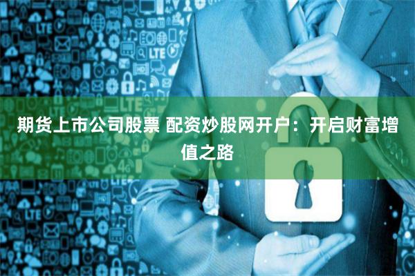 期货上市公司股票 配资炒股网开户：开启财富增值之路