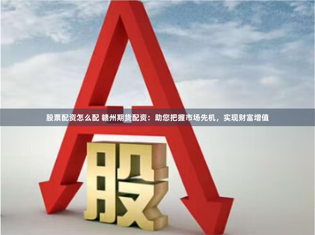股票配资怎么配 赣州期货配资：助您把握市场先机，实现财富增值