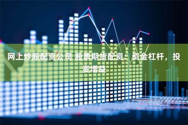 网上炒股配资公司 股票期货配资：资金杠杆，投资增益