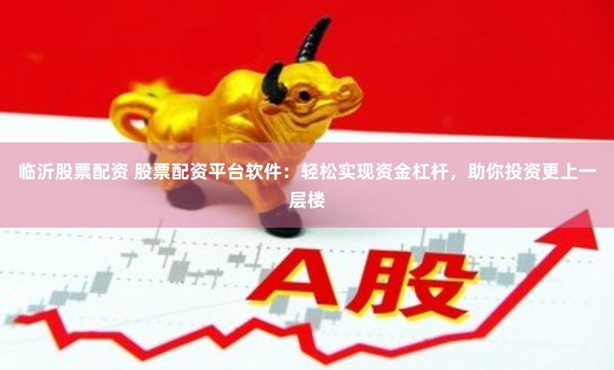 临沂股票配资 股票配资平台软件：轻松实现资金杠杆，助你投资更上一层楼