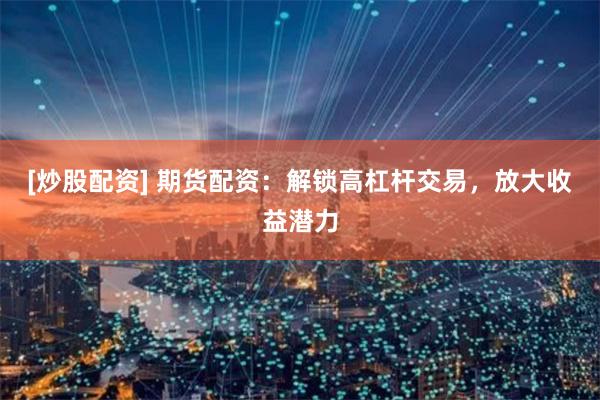 [炒股配资] 期货配资：解锁高杠杆交易，放大收益潜力