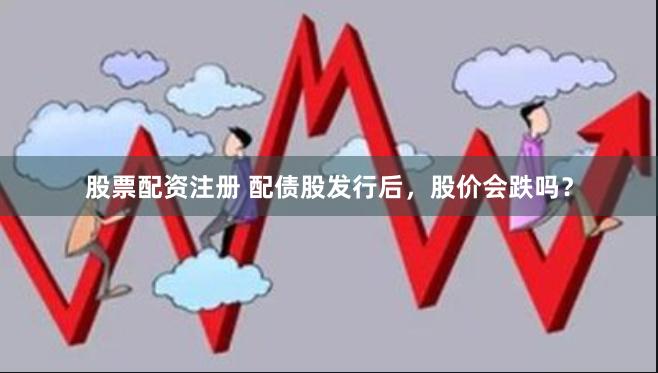 股票配资注册 配债股发行后，股价会跌吗？