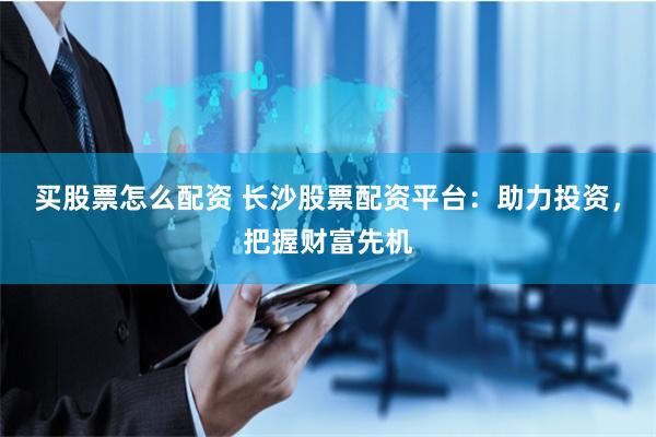 买股票怎么配资 长沙股票配资平台：助力投资，把握财富先机