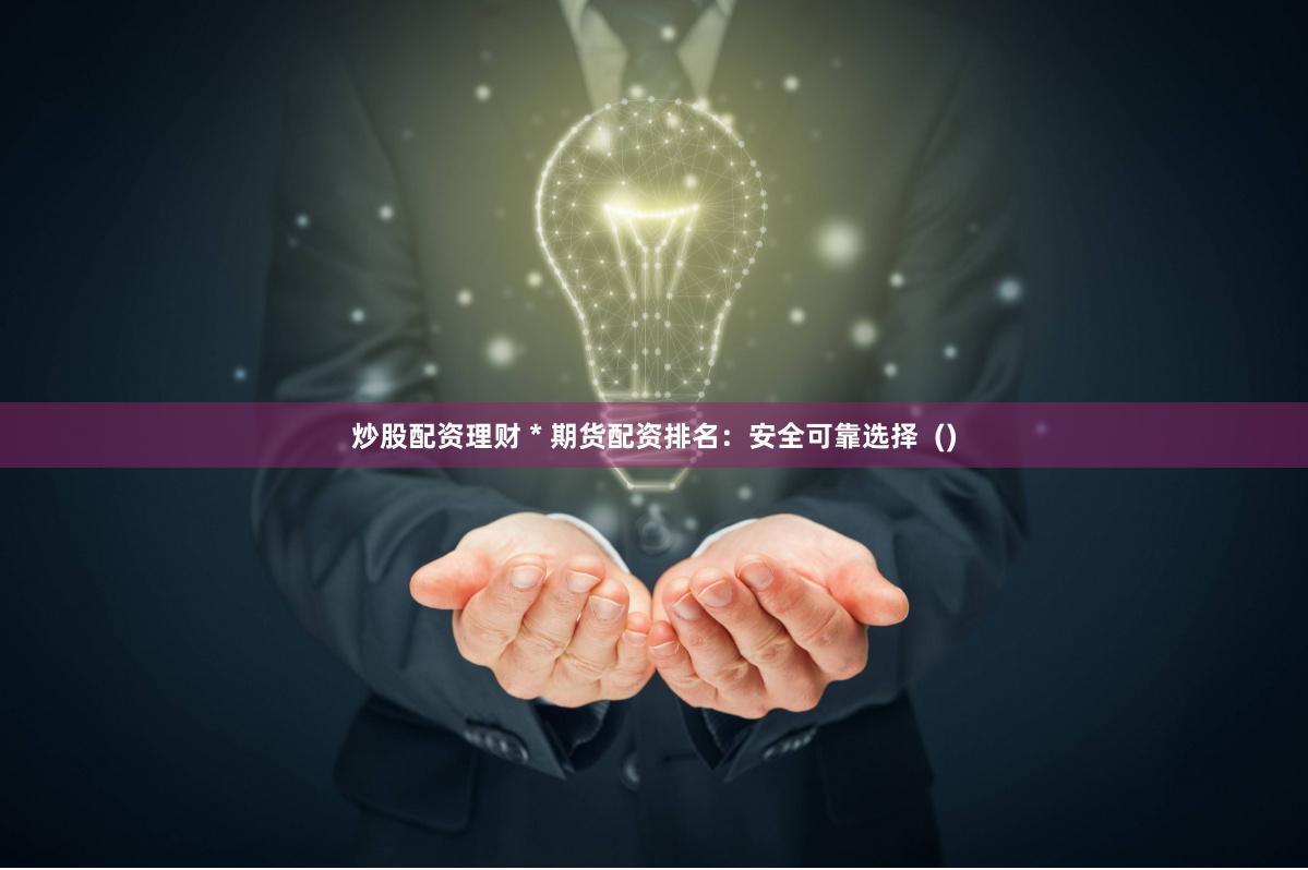 炒股配资理财 * 期货配资排名：安全可靠选择  ()