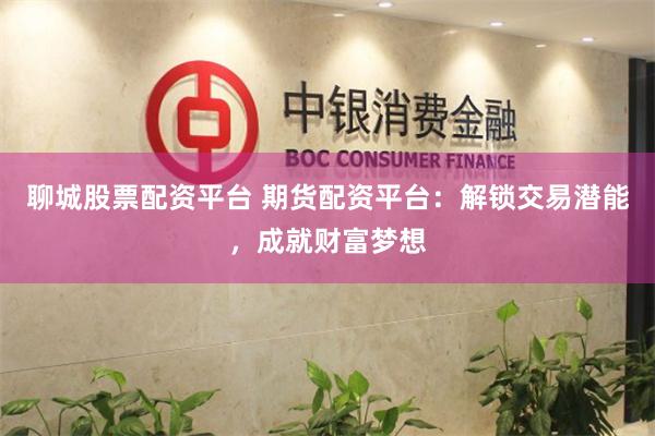 聊城股票配资平台 期货配资平台：解锁交易潜能，成就财富梦想