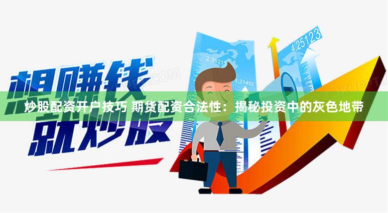 炒股配资开户技巧 期货配资合法性：揭秘投资中的灰色地带