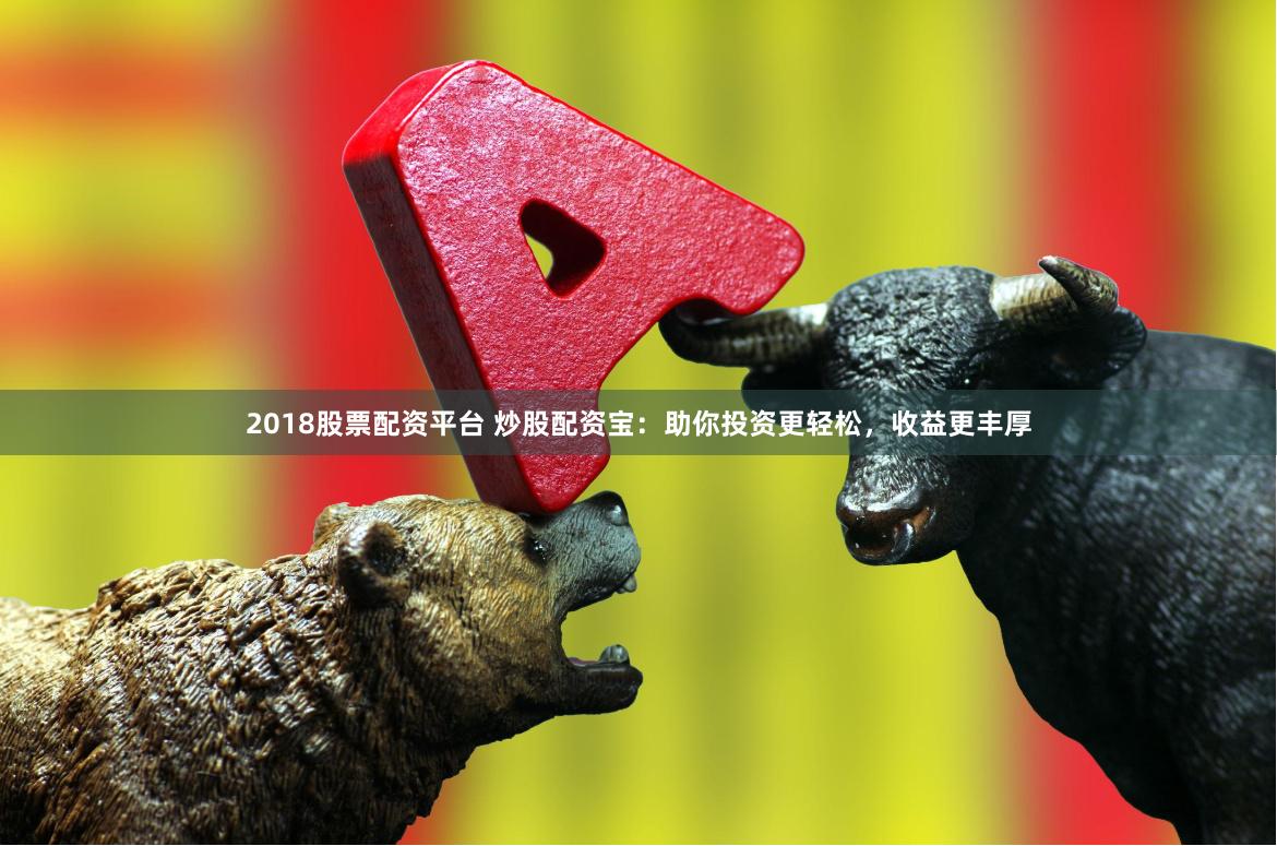 2018股票配资平台 炒股配资宝：助你投资更轻松，收益更丰厚