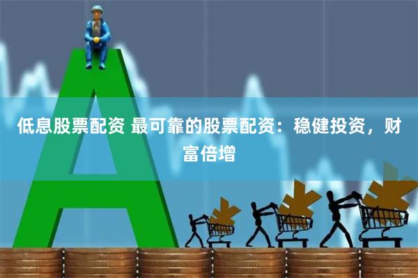 低息股票配资 最可靠的股票配资：稳健投资，财富倍增