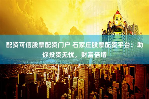 配资可信股票配资门户 石家庄股票配资平台：助你投资无忧，财富倍增