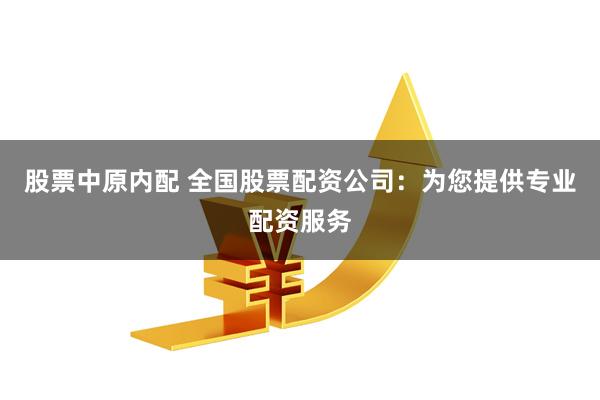 股票中原内配 全国股票配资公司：为您提供专业配资服务