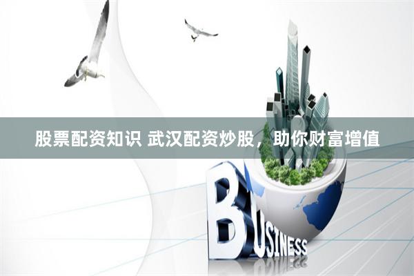 股票配资知识 武汉配资炒股，助你财富增值