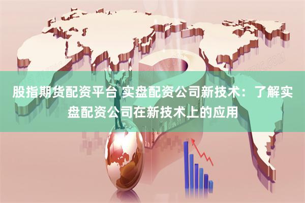 股指期货配资平台 实盘配资公司新技术：了解实盘配资公司在新技术上的应用