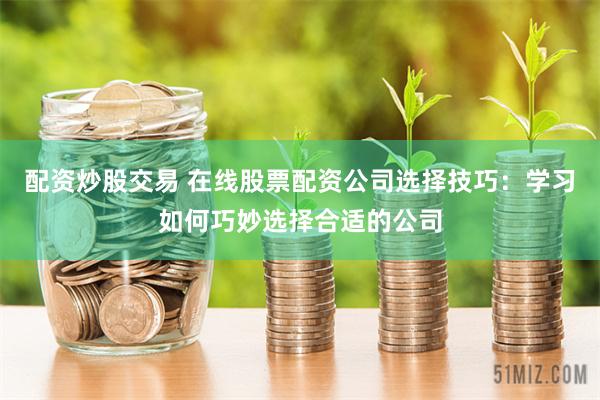 配资炒股交易 在线股票配资公司选择技巧：学习如何巧妙选择合适的公司