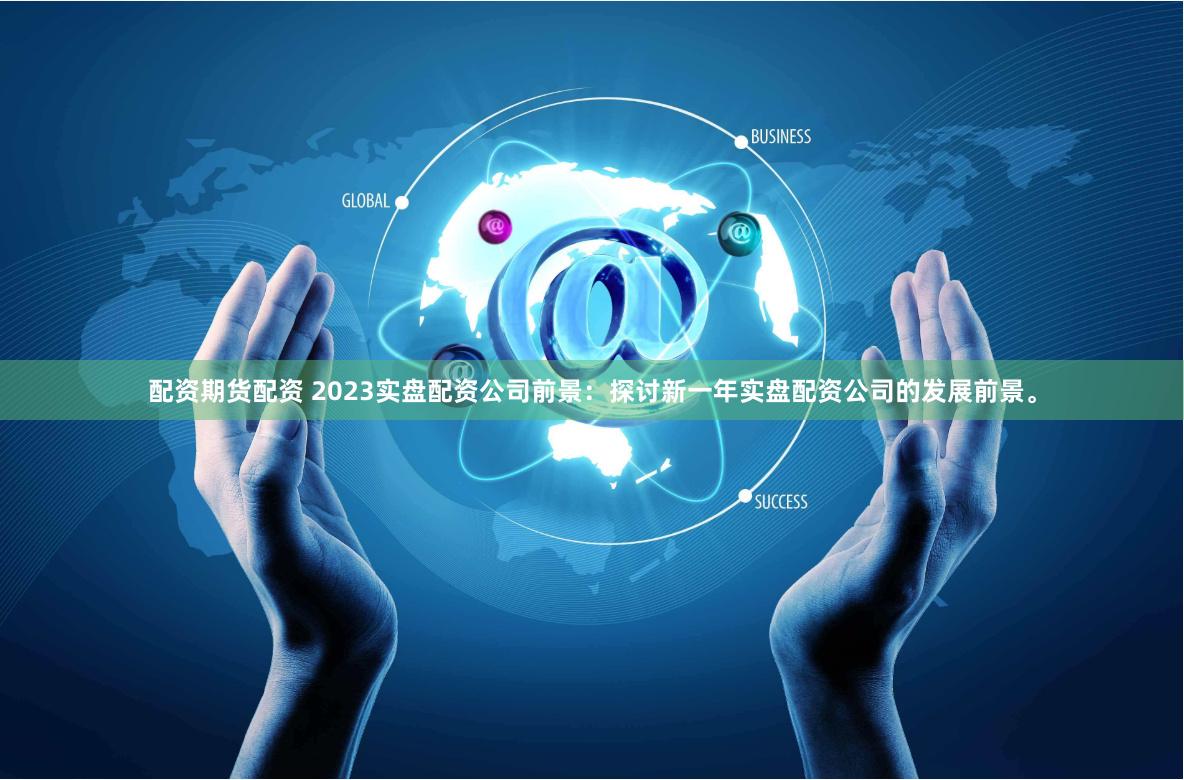 配资期货配资 2023实盘配资公司前景：探讨新一年实盘配资公司的发展前景。