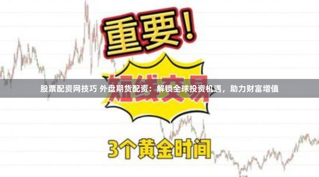 股票配资网技巧 外盘期货配资：解锁全球投资机遇，助力财富增值