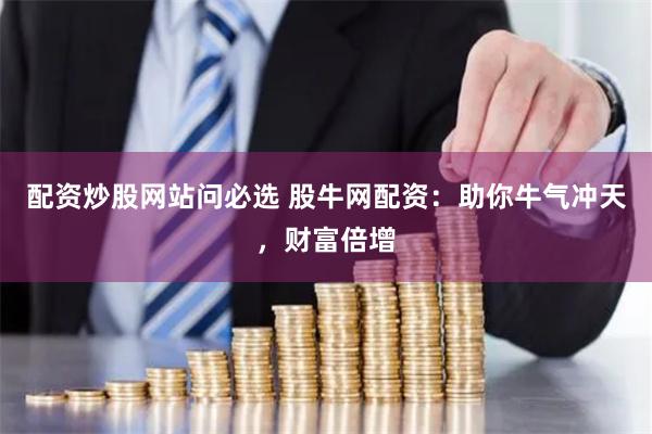 配资炒股网站问必选 股牛网配资：助你牛气冲天，财富倍增
