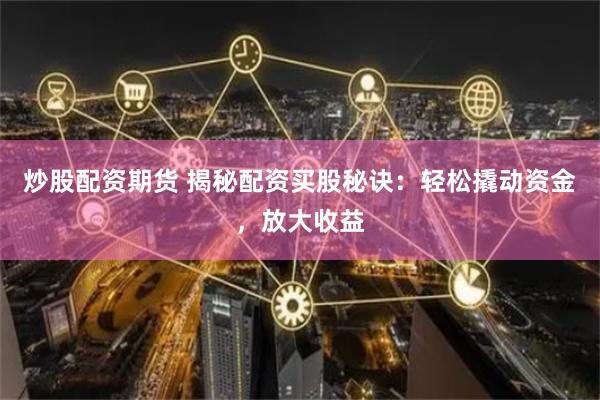炒股配资期货 揭秘配资买股秘诀：轻松撬动资金，放大收益