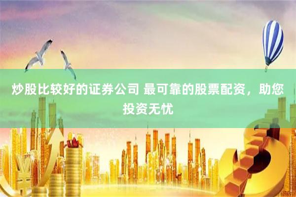 炒股比较好的证券公司 最可靠的股票配资，助您投资无忧