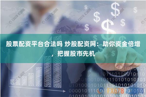 股票配资平台合法吗 炒股配资网：助你资金倍增，把握股市先机