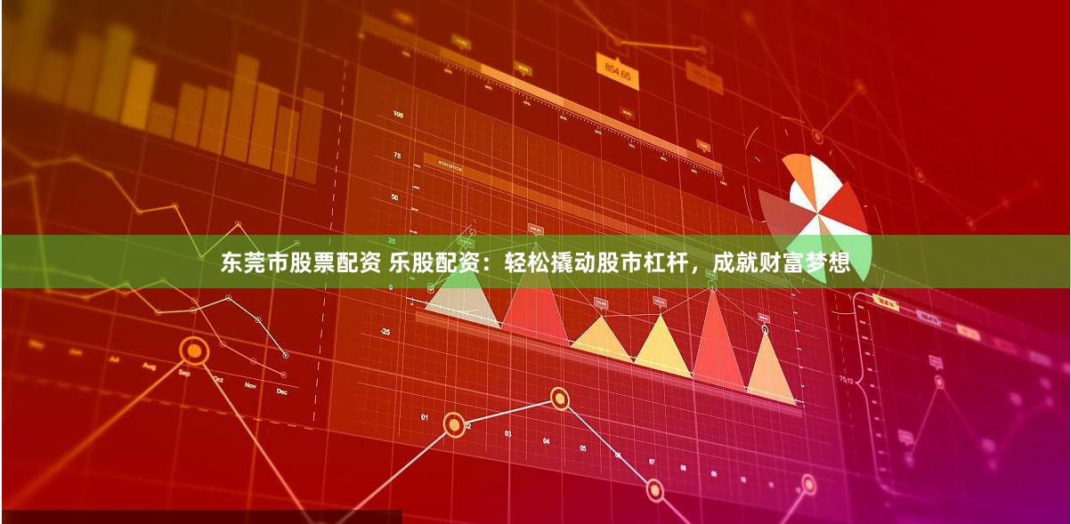 东莞市股票配资 乐股配资：轻松撬动股市杠杆，成就财富梦想